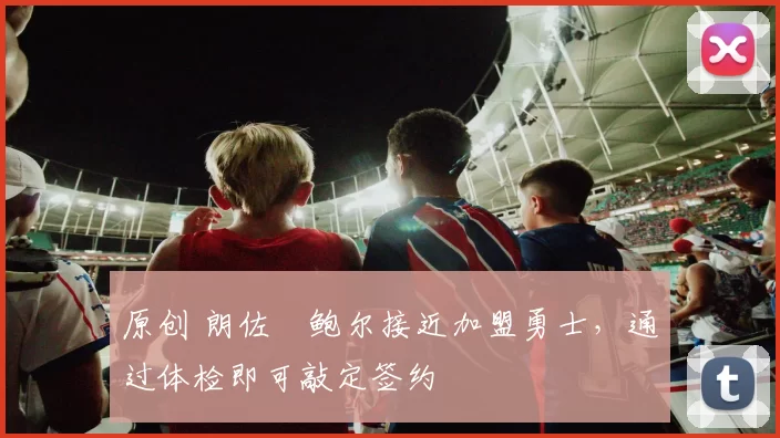 原创 朗佐・鲍尔接近加盟勇士，通过体检即可敲定签约