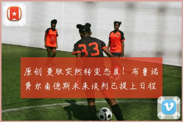 原创 曼联突然转变态度！布鲁诺・费尔南德斯未来谈判已提上日程