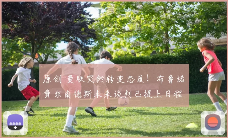 原创 曼联突然转变态度！布鲁诺・费尔南德斯未来谈判已提上日程