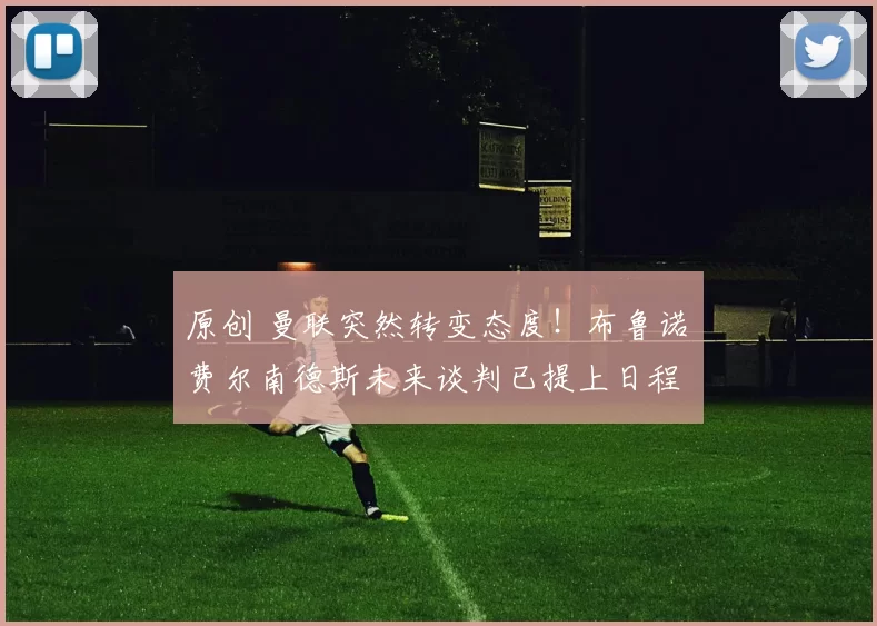 原创 曼联突然转变态度！布鲁诺・费尔南德斯未来谈判已提上日程