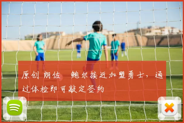 原创 朗佐・鲍尔接近加盟勇士，通过体检即可敲定签约