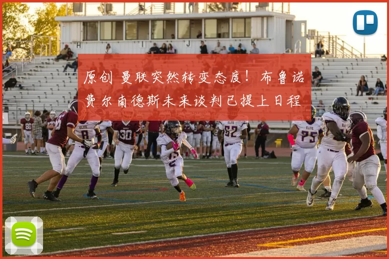 原创 曼联突然转变态度！布鲁诺・费尔南德斯未来谈判已提上日程