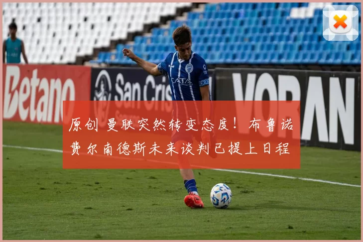 原创 曼联突然转变态度！布鲁诺・费尔南德斯未来谈判已提上日程