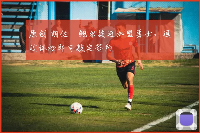 原创 朗佐・鲍尔接近加盟勇士，通过体检即可敲定签约