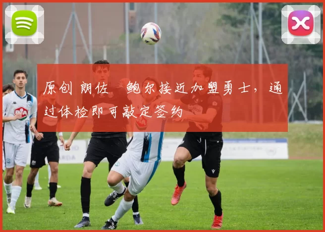 原创 朗佐・鲍尔接近加盟勇士，通过体检即可敲定签约