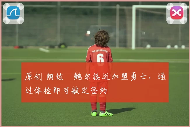 原创 朗佐・鲍尔接近加盟勇士，通过体检即可敲定签约