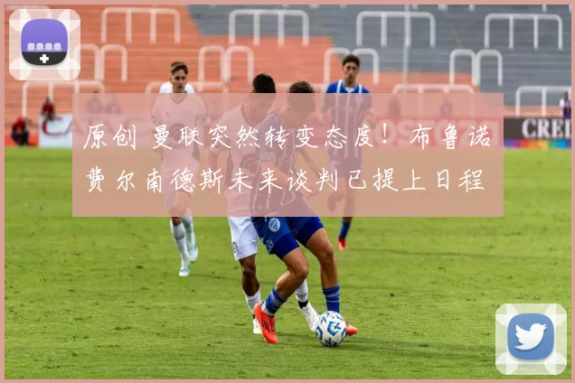 原创 曼联突然转变态度！布鲁诺・费尔南德斯未来谈判已提上日程