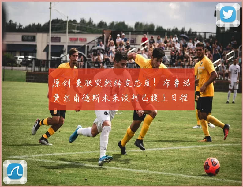 原创 曼联突然转变态度！布鲁诺・费尔南德斯未来谈判已提上日程