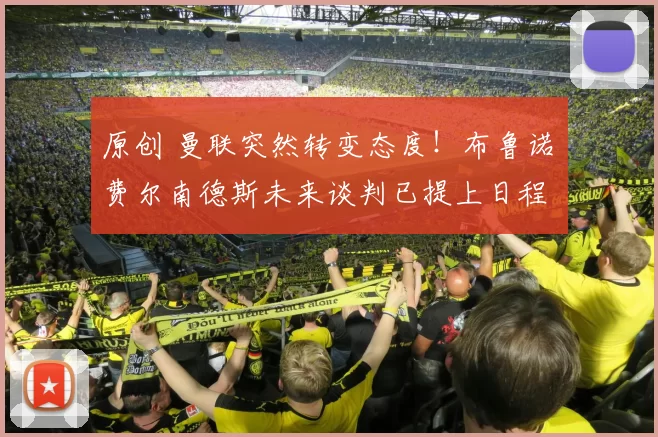 原创 曼联突然转变态度！布鲁诺・费尔南德斯未来谈判已提上日程