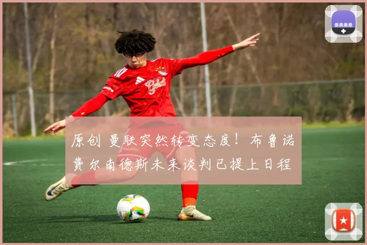 原创 曼联突然转变态度！布鲁诺・费尔南德斯未来谈判已提上日程