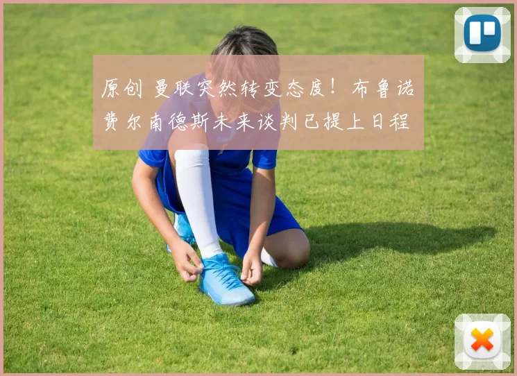 原创 曼联突然转变态度！布鲁诺・费尔南德斯未来谈判已提上日程