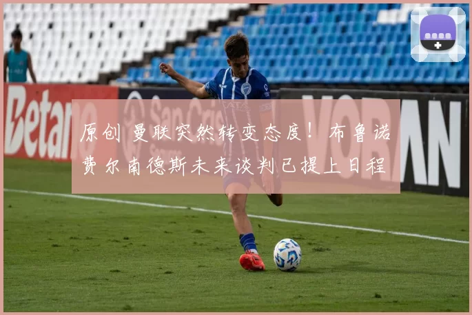 原创 曼联突然转变态度！布鲁诺・费尔南德斯未来谈判已提上日程