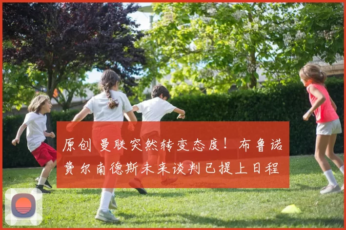 原创 曼联突然转变态度！布鲁诺・费尔南德斯未来谈判已提上日程