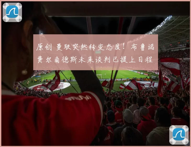 原创 曼联突然转变态度！布鲁诺・费尔南德斯未来谈判已提上日程