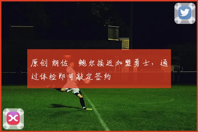 原创 朗佐・鲍尔接近加盟勇士，通过体检即可敲定签约