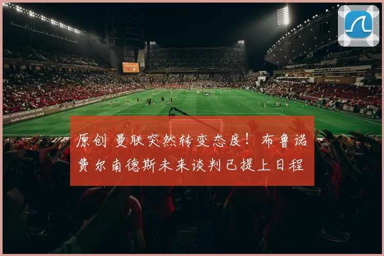 原创 曼联突然转变态度！布鲁诺・费尔南德斯未来谈判已提上日程