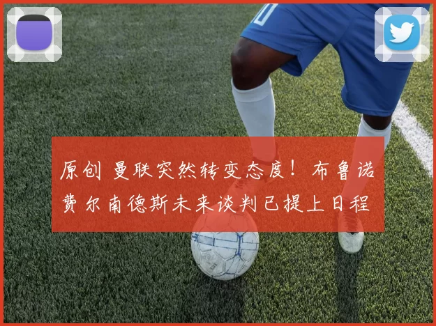 原创 曼联突然转变态度！布鲁诺・费尔南德斯未来谈判已提上日程