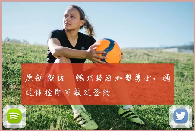 原创 朗佐・鲍尔接近加盟勇士，通过体检即可敲定签约