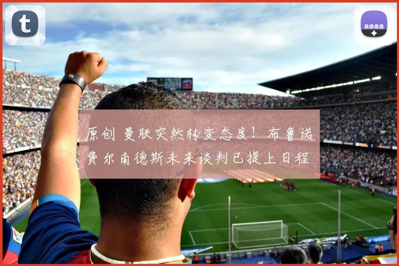 原创 曼联突然转变态度！布鲁诺・费尔南德斯未来谈判已提上日程