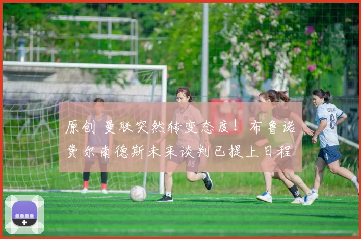 原创 曼联突然转变态度！布鲁诺・费尔南德斯未来谈判已提上日程