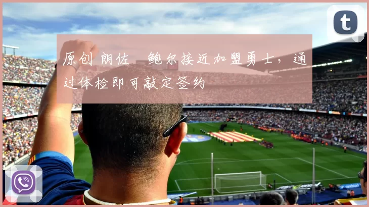 原创 朗佐・鲍尔接近加盟勇士，通过体检即可敲定签约