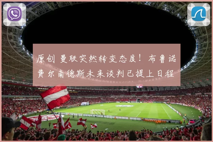 原创 曼联突然转变态度！布鲁诺・费尔南德斯未来谈判已提上日程