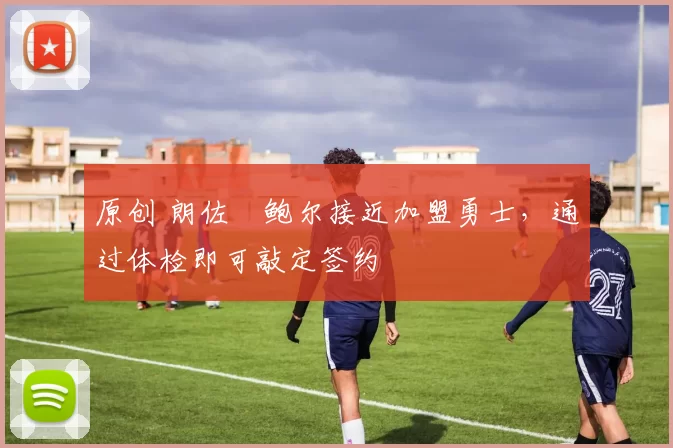 原创 朗佐・鲍尔接近加盟勇士，通过体检即可敲定签约