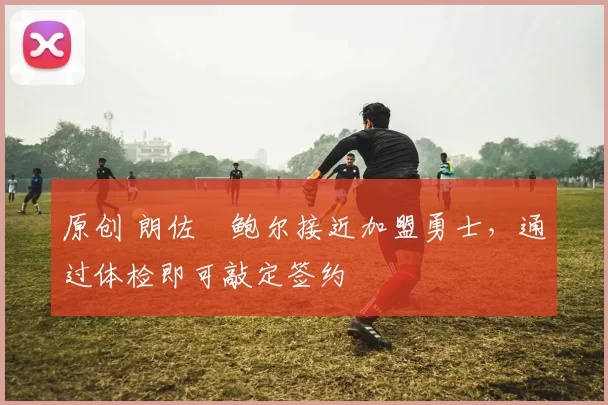 原创 朗佐・鲍尔接近加盟勇士，通过体检即可敲定签约