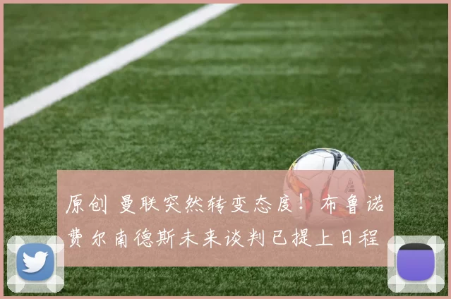 原创 曼联突然转变态度！布鲁诺・费尔南德斯未来谈判已提上日程