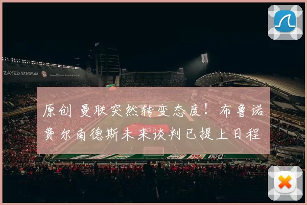 原创 曼联突然转变态度！布鲁诺・费尔南德斯未来谈判已提上日程