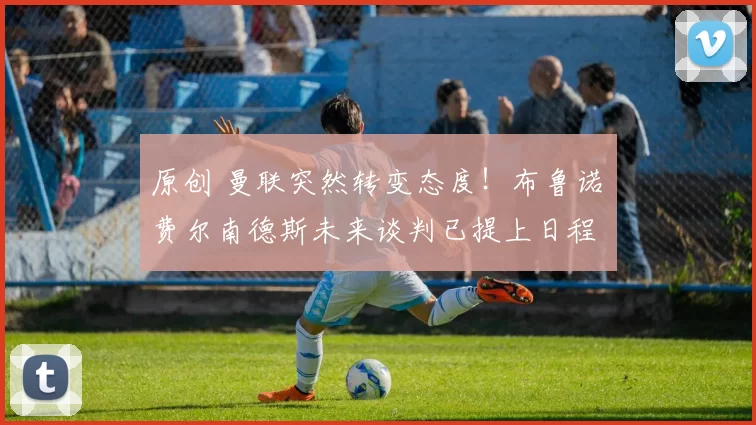 原创 曼联突然转变态度！布鲁诺・费尔南德斯未来谈判已提上日程