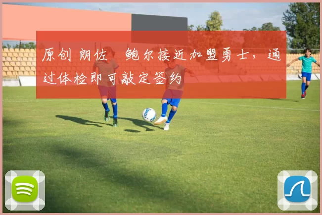 原创 朗佐・鲍尔接近加盟勇士，通过体检即可敲定签约