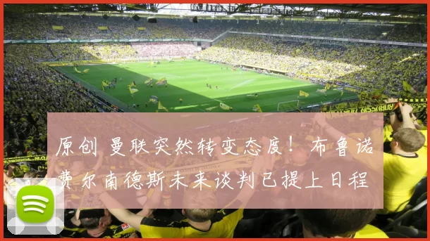 原创 曼联突然转变态度！布鲁诺・费尔南德斯未来谈判已提上日程