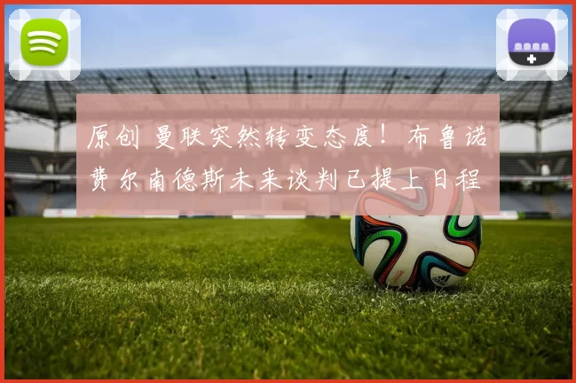 原创 曼联突然转变态度！布鲁诺・费尔南德斯未来谈判已提上日程