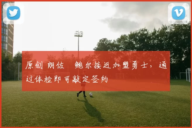 原创 朗佐・鲍尔接近加盟勇士，通过体检即可敲定签约