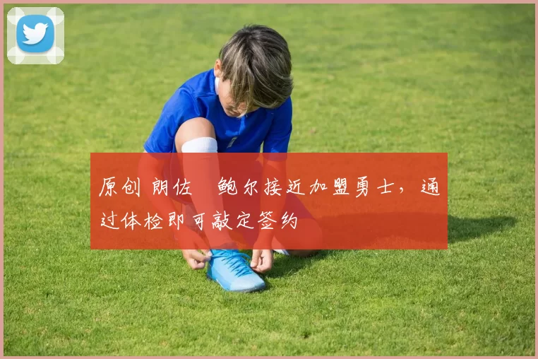 原创 朗佐・鲍尔接近加盟勇士，通过体检即可敲定签约