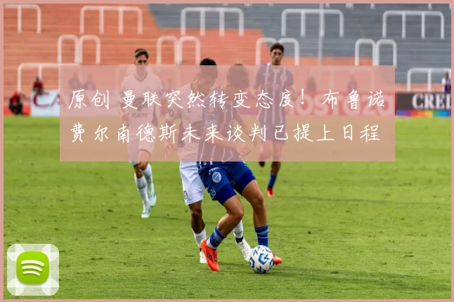 原创 曼联突然转变态度！布鲁诺・费尔南德斯未来谈判已提上日程