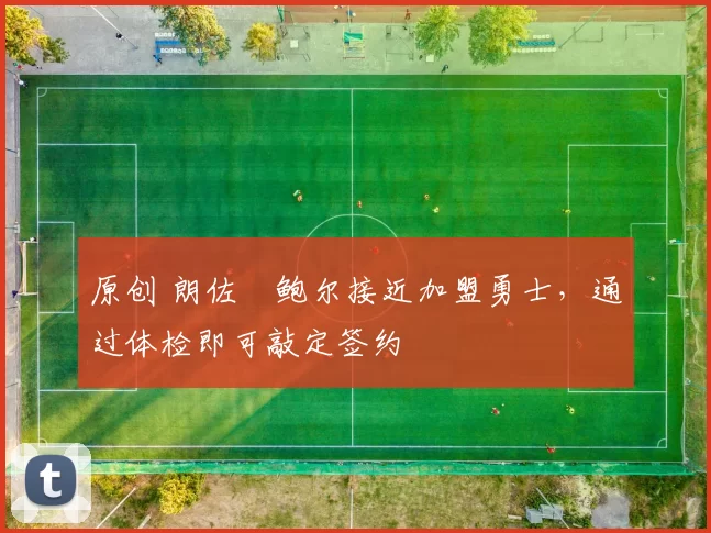 原创 朗佐・鲍尔接近加盟勇士，通过体检即可敲定签约