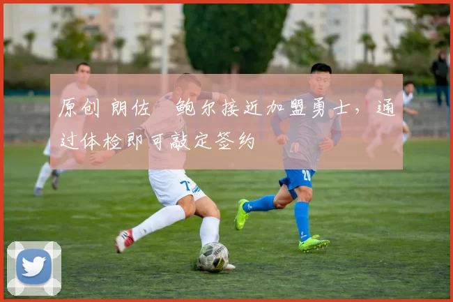 原创 朗佐・鲍尔接近加盟勇士，通过体检即可敲定签约