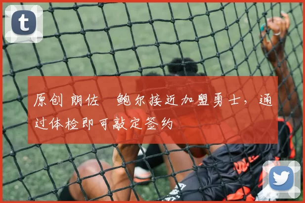 原创 朗佐・鲍尔接近加盟勇士，通过体检即可敲定签约