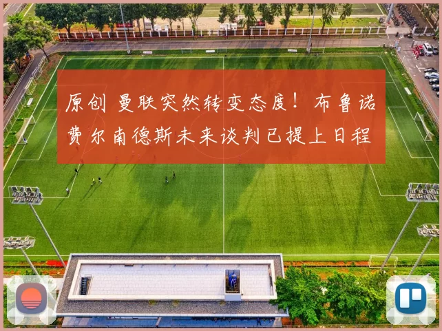 原创 曼联突然转变态度！布鲁诺・费尔南德斯未来谈判已提上日程