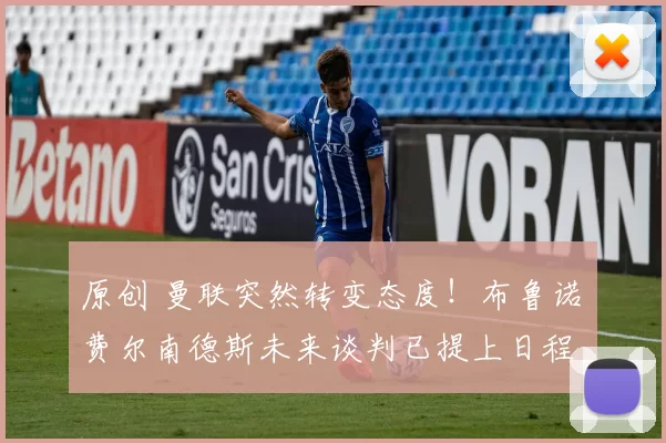 原创 曼联突然转变态度！布鲁诺・费尔南德斯未来谈判已提上日程