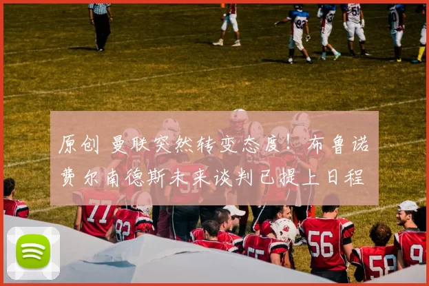 原创 曼联突然转变态度！布鲁诺・费尔南德斯未来谈判已提上日程