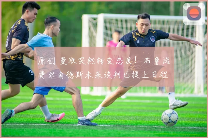 原创 曼联突然转变态度！布鲁诺・费尔南德斯未来谈判已提上日程