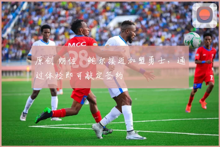 原创 朗佐・鲍尔接近加盟勇士，通过体检即可敲定签约