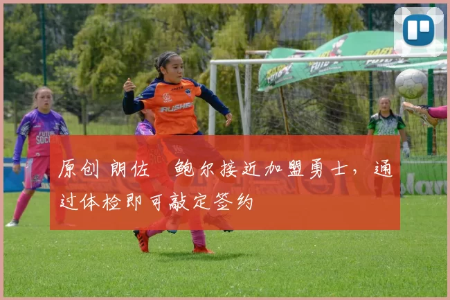 原创 朗佐・鲍尔接近加盟勇士，通过体检即可敲定签约