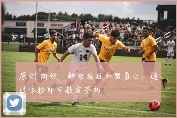 原创 朗佐・鲍尔接近加盟勇士，通过体检即可敲定签约