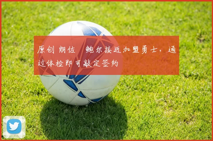 原创 朗佐・鲍尔接近加盟勇士，通过体检即可敲定签约