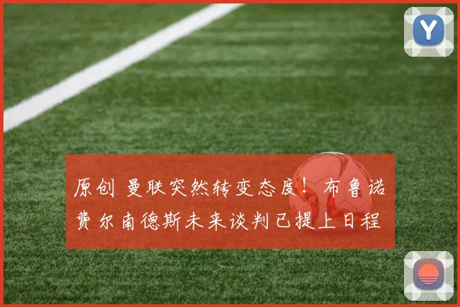 原创 曼联突然转变态度！布鲁诺・费尔南德斯未来谈判已提上日程