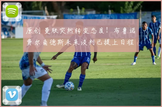 原创 曼联突然转变态度！布鲁诺・费尔南德斯未来谈判已提上日程